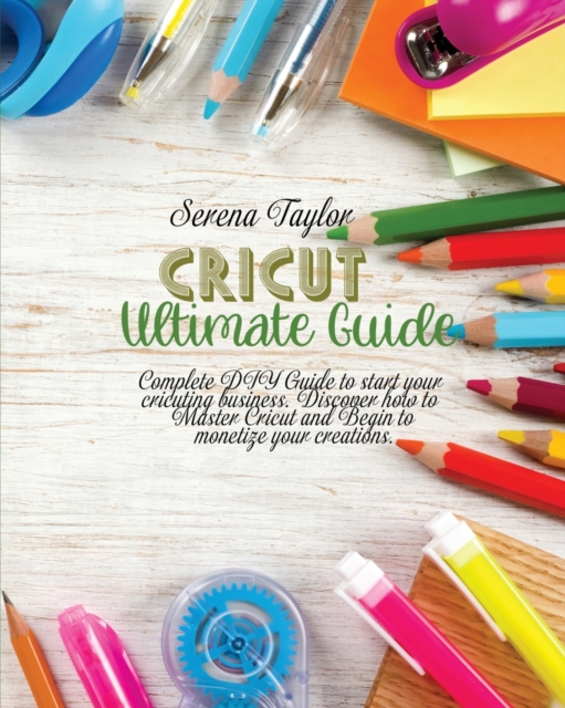 Cricut Ultimate Guide : Complete DIY Guide To Start Your Cricuting Business. Discover How To Master Cricut And Begin To Monetize Your Creations, Paperback / softback Book