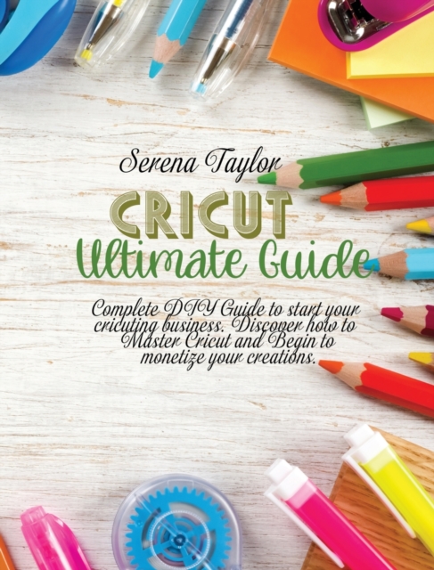 Cricut Ultimate Guide : Complete DIY Guide To Start Your Cricuting Business. Discover How To Master Cricut And Begin To Monetize Your Creations, Hardback Book