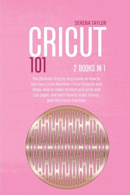 Cricut 101 : 2 Books in 1: The Ultimate Step By Step Guide On How To Use Your Cricut Machine, Cricut Projects And Ideas. How To Make Stickers And Write And Cut Paper, And Learn How To Make Money With, Paperback / softback Book
