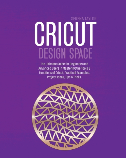 Cricut Design Space : The Ultimate Guide for Beginners and Advanced Users in Mastering the Tools & Functions of Cricut, Practical Examples, Project Ideas, Tips & Tricks, Paperback / softback Book