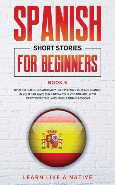 Spanish Short Stories for Beginners Book 5 : Over 100 Dialogues and Daily Used Phrases to Learn Spanish in Your Car. Have Fun & Grow Your Vocabulary, with Crazy Effective Language Learning Lessons, Paperback / softback Book