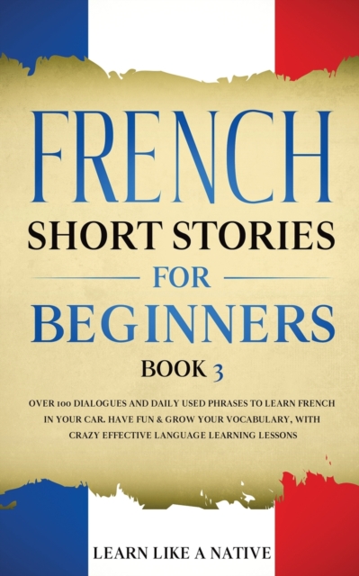 French Short Stories for Beginners Book 3 : Over 100 Dialogues and Daily Used Phrases to Learn French in Your Car. Have Fun & Grow Your Vocabulary, with Crazy Effective Language Learning Lessons, Paperback / softback Book