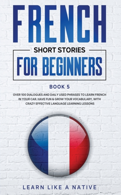 French Short Stories for Beginners Book 5 : Over 100 Dialogues and Daily Used Phrases to Learn French in Your Car. Have Fun & Grow Your Vocabulary, with Crazy Effective Language Learning Lessons, Paperback / softback Book
