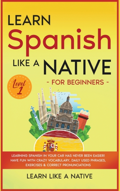Learn Spanish Like a Native for Beginners - Level 1 : Learning Spanish in Your Car Has Never Been Easier! Have Fun with Crazy Vocabulary, Daily Used Phrases, Exercises & Correct Pronunciations, Hardback Book