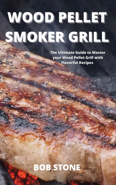 Wood Pellet Smoker Grill : The Ultimate Guide to Master your Wood Pellet Grill with Flavorful Recipes, Hardback Book