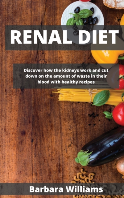 Renal Diet : Discover how the kidneys work and cut down on the &#1072;mount of w&#1072;ste in their blood with healthy recipes, Hardback Book