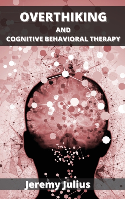 Overthinking and Cognitive Behavioral Therapy : How to Stop Worrying, Relieve Anxiety and Emotional Stress, Hardback Book