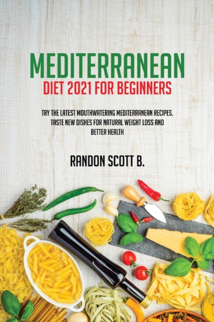 Mediterranean Diet 2021 For Beginners : Try The Latest Mouthwatering Mediterranean Recipes.Taste New Dishes For Natural Weight Loss And Better Health, Paperback / softback Book