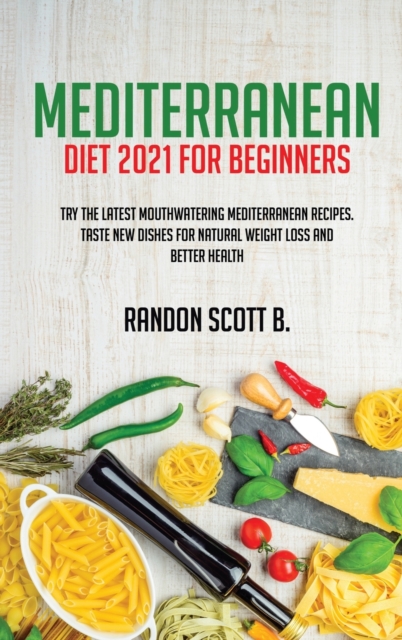 Mediterranean Diet 2021 For Beginners : Try The Latest Mouthwatering Mediterranean Recipes.Taste New Dishes For Natural Weight Loss And Better Health, Hardback Book