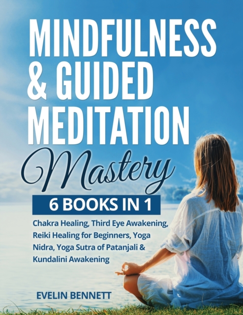 Mindfulness And Guided Meditation Mastery : 6 Books in 1: Chakra Healing, Third Eye Awakening, Reiki Healing For Beginners, Yoga Nidra, Yoga Sutra Of Patanjali & Kundalini Awakening., Paperback / softback Book