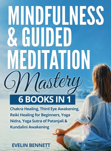 Mindfulness And Guided Meditation Mastery : 6 Books in 1: Chakra Healing, Third Eye Awakening, Reiki Healing For Beginners, Yoga Nidra, Yoga Sutra Of Patanjali & Kundalini Awakening., Hardback Book