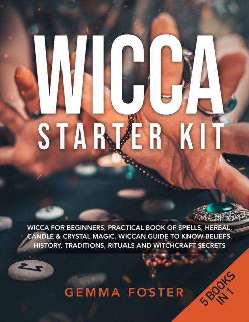 Wicca Starter Kit : 5 Books in 1: Wicca for Beginners, Practical Book of Spells, Herbal, Candle and Crystal Magic. Wiccan Guide to Know Beliefs, History, Traditions, Rituals and Witchcraft Secrets., Paperback / softback Book