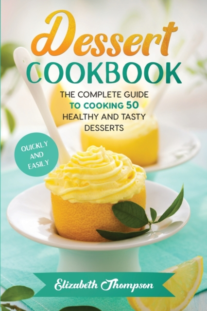 Dessert Cookbook : The Complete Guide To Cooking 50 Healthy and Tasty Desserts Quickly and Easily, Paperback / softback Book