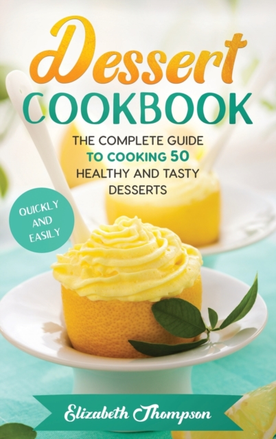 Dessert Cookbook : The Complete Guide To Cooking 50 Healthy and Tasty Desserts Quickly and Easily, Hardback Book