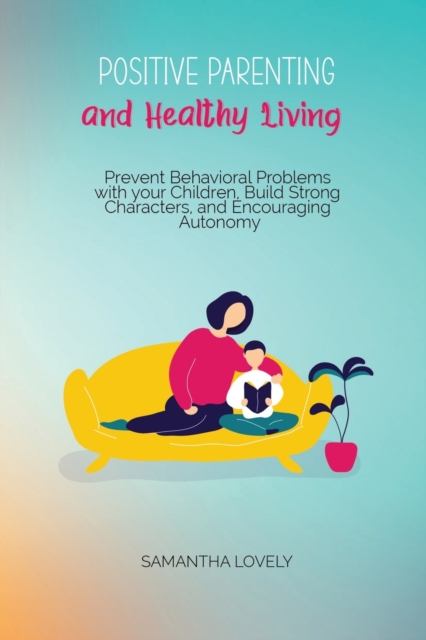 Positive Parenting and Healthy Living : Prevent Behavioral Problems with your Children, Build Strong Characters, and Encouraging Autonomy, Paperback / softback Book