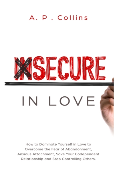 Insecure in Love : How to Dominate Yourself in Love to Overcome the Fear of Abandonment, Anxious Attachment, Save Your Codependent Relationship and Stop Controlling Others., Hardback Book