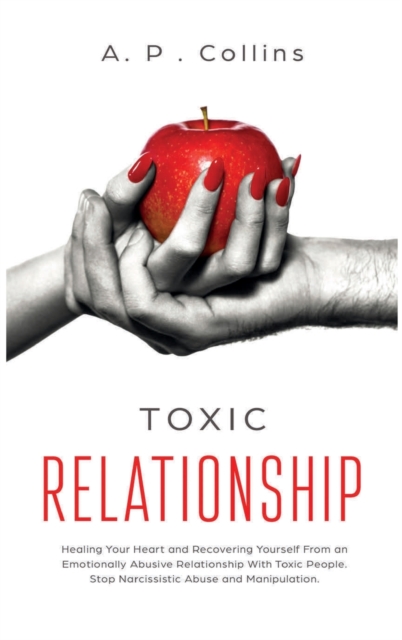 Toxic Relationship : Healing Your Heart and Recovering Yourself From an Emotionally Abusive Relationship With Toxic People. Stop Narcissistic Abuse and Manipulation., Hardback Book
