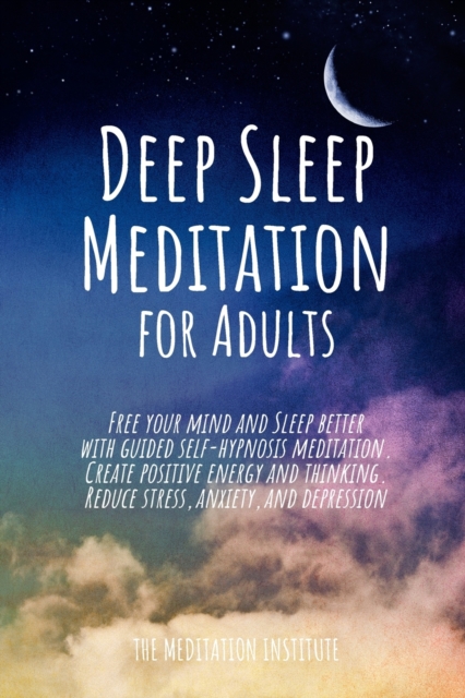 Deep Sleep Meditation for Adults : Free your mind and Sleep better with guided self-hypnosis meditation. Create positive energy and thinking. Reduce stress, anxiety, insomnia, and depression, Paperback / softback Book