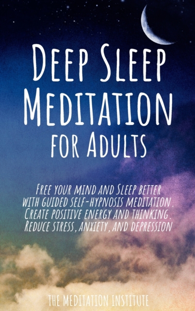 Deep Sleep Meditation for Adults : Free your mind and Sleep better with guided self-hypnosis meditation. Create positive energy and thinking. Reduce stress, anxiety, insomnia, and depression, Hardback Book