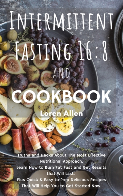 Intermittent Fasting 16 : 8 and COOKBOOK: Truths and Hacks About The Most Effective Nutritional Approach. Learn How to Burn Fat Fast and Get Results that Will Last. Plus Quick and Easy to Prep Delicio, Hardback Book