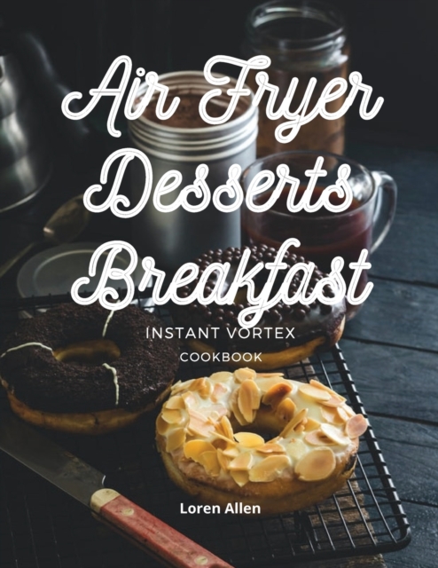Air Fryer Dessert Breakfast Cookbook - Instant Vortex and All Air Fryers : Tasty Air Fryer Oven Breakfast and Desserts Recipes Easy To Cook, Paperback / softback Book