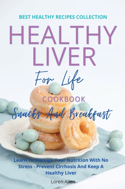 Healthy Liver For Life And Cookbook - Snacks and Breakfast : Learn To Manage Your Nutrition With No Stress - Prevent Cirrhosis And Keep A Healthy Liver, Paperback / softback Book