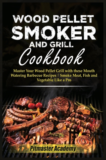 Wood Pellet Smoker and Grill Cookbook : Master Your Wood Pellet Grill with these Mouth-Watering Barbecue Recipes Smoke Meat, Fish and Vegetable Like a Pro, Paperback / softback Book