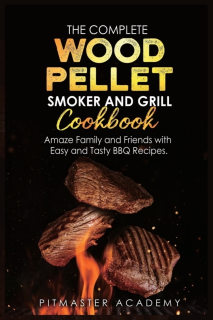 The Complete Wood Pellet Smoker and Grill Cookbook : Amaze Family and Friends with Easy and Tasty BBQ Recipes, Paperback / softback Book