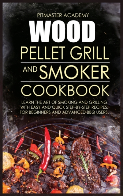 Wood Pellet Grill and Smoker Cookbook : Learn the Art of Smoking and Grilling with Easy and Quick Step-by-Step Recipes. For Beginners and Advanced BBQ Users, Hardback Book