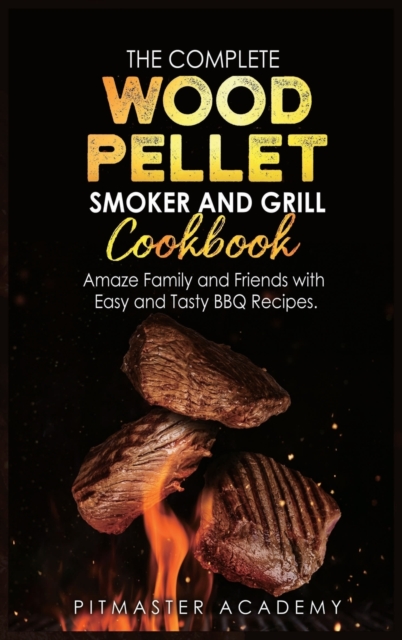 The Complete Wood Pellet Smoker and Grill Cookbook : Amaze Family and Friends with Easy and Tasty BBQ Recipes, Hardback Book
