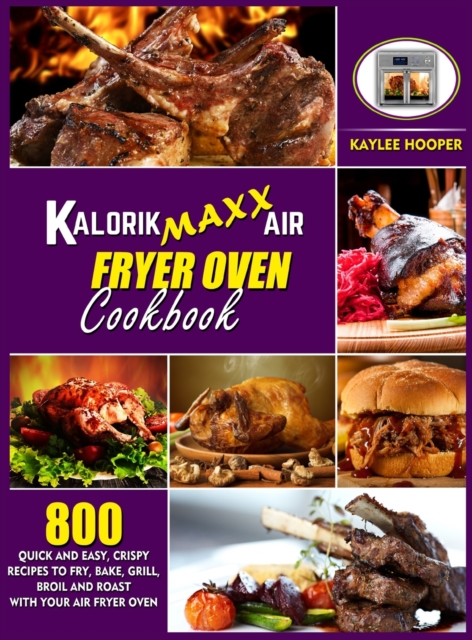 Kalorik Maxx Air Fryer Oven Cookbook : 800 Quick and Easy, Crispy Recipes to Fry, Bake, Grill, Broil and Roast with Your Air Fryer Oven, Hardback Book