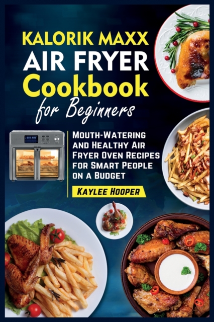 Kalorik Maxx Air Fryer Cookbook for Beginners : Mouth-Watering and Healthy Air Fryer Oven Recipes for Smart People on a Budget, Paperback / softback Book