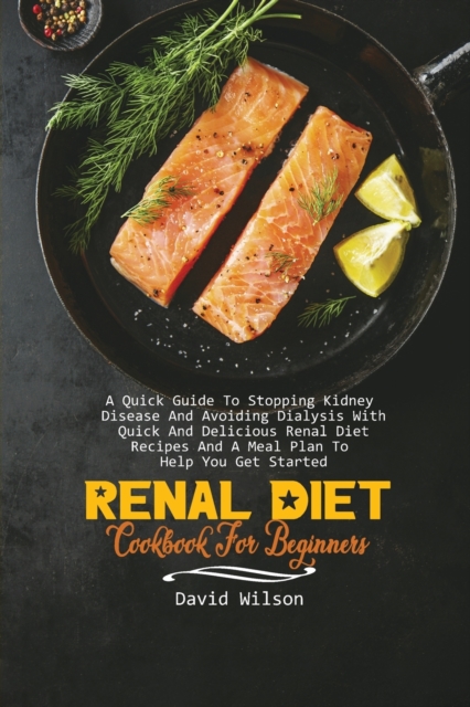 Renal Diet Cookbook For Beginners : A Quick Guide To Stopping Kidney Disease And Avoiding Dialysis With Quick And Delicious Renal Diet Recipes And A Meal Plan To Help You Get Started, Paperback / softback Book