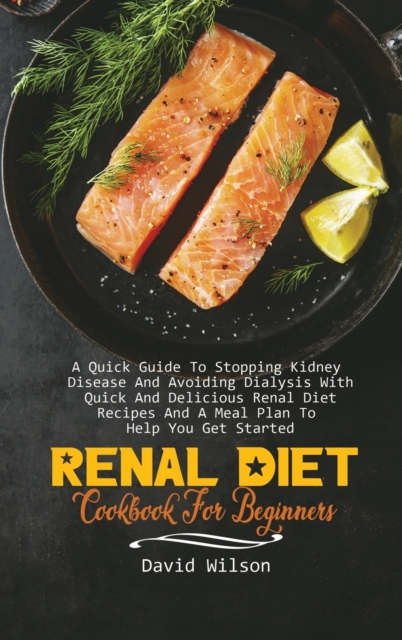 Renal Diet Cookbook For Beginners : A Quick Guide To Stopping Kidney Disease And Avoiding Dialysis With Quick And Delicious Renal Diet Recipes And A Meal Plan To Help You Get Started, Hardback Book