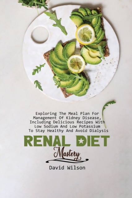 Renal Diet Mastery : Exploring The Meal Plan For Management Of Kidney Disease, Including Delicious Recipes With Low Sodium And Low Potassium To Stay Healthy And Avoid Dialysis, Paperback / softback Book