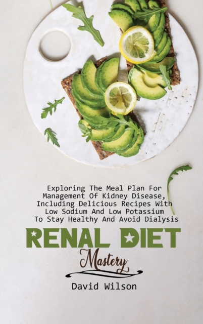 Renal Diet Mastery : Exploring The Meal Plan For Management Of Kidney Disease, Including Delicious Recipes With Low Sodium And Low Potassium To Stay Healthy And Avoid Dialysis, Hardback Book