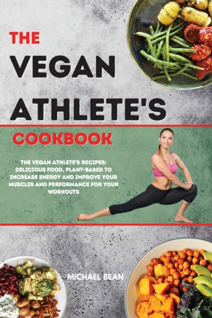 The Vegan Athlete's Cookbook : The Vegan Athlete's Recipes: Delicious Food, Plant-Based To Increase Energy And Improve Your Muscles and Performance For Your Workouts, Paperback / softback Book