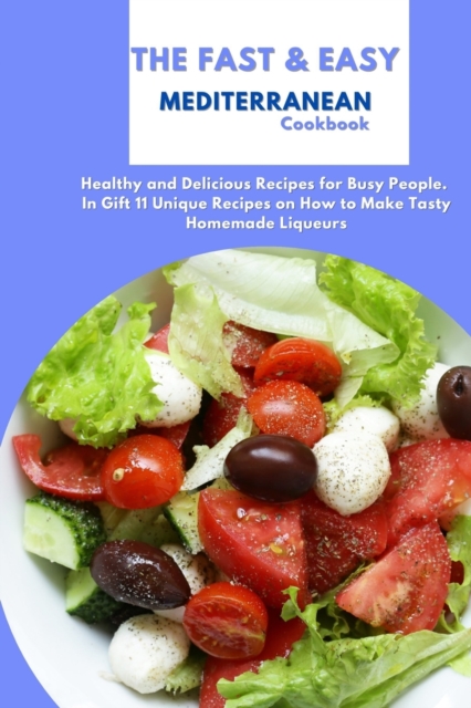 The Fast & Easy Mediterranean Cookbook : Healthy and Delicious Recipes for Busy People. In Gift 11 Unique Recipes on How to Make Tasty Homemade Liqueurs, Paperback / softback Book