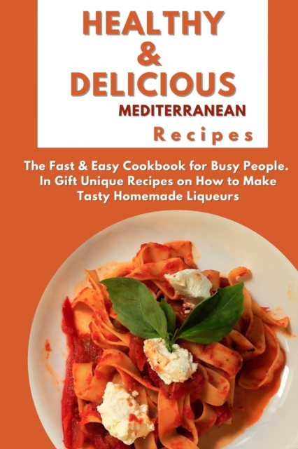 Healthy and Delicious Mediterranean Recipes : The Fast & Easy Cookbook for Busy People. In Gift Unique Recipes on How to Make Tasty Homemade Liqueurs, Paperback / softback Book