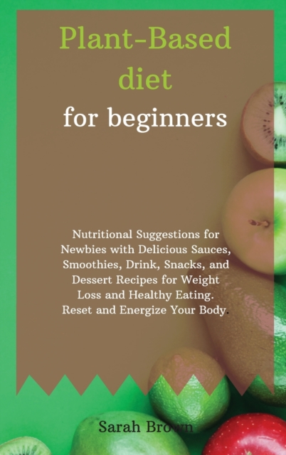 Plant-Based Diet for Beginners : Nutritional Suggestions for Newbies with Delicious Sauces, Smoothies, Drink, Snacks, and Dessert Recipes for Weight Loss and Healthy Eating. Reset and Energize Your Bo, Hardback Book