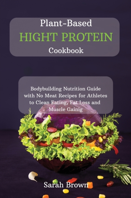 Plant-Based High Protein Cookbook : Bodybuilding Nutrition Guide with No Meat Recipes for Athletes to Clean Eating, Fat Loss and Muscle Gaining., Paperback / softback Book
