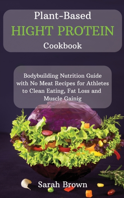 Plant-Based High Protein Cookbook : Bodybuilding Nutrition Guide with No Meat Recipes for Athletes to Clean Eating, Fat Loss and Muscle Gaining., Hardback Book