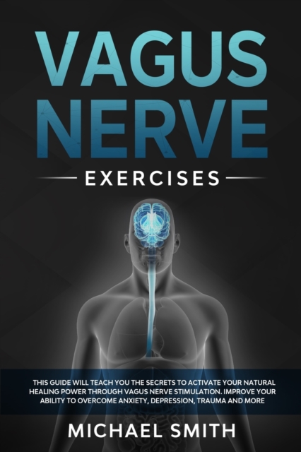 Vagus Nerve Exercises : This Guide Will Teach You the Secrets to Activate Your Natural Healing Power Through Vagus Nerve Stimulation. Improve Your Ability to Overcome Anxiety, Depression, Trauma and M, Paperback / softback Book