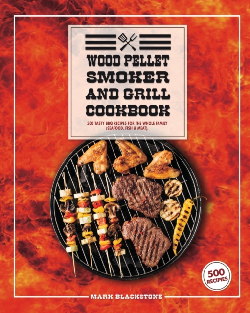 Wood Pellet Smoker And Grill Cookbook : 500 Tasty BBQ Recipes For The Whole Family (Seafood, Fish And Meat)., Paperback / softback Book