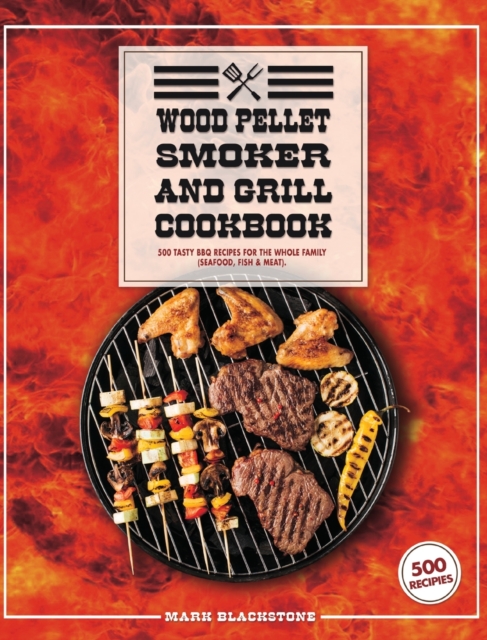 Wood Pellet Smoker And Grill Cookbook : 500 Tasty BBQ Recipes For The Whole Family (Seafood, Fish And Meat)., Hardback Book