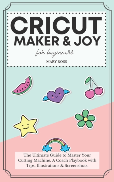 Cricut Maker And Joy For Beginners : The Ultimate Guide to Master Your Cutting Machine, Design Space, and Craft Out Creative Project Ideas. A Coach Playbook with Tips, Illustrations And Screenshots, Hardback Book