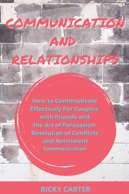 Communication and Relationship : How to Communicate Effectively For Couples, with Friends and the Art of Persuasion. Resolution of Conflicts and Nonviolent Communication., Paperback / softback Book