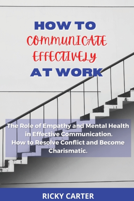 How to Communicate Effectively at Work : The Role of Empathy and Mental Health in Effective Communication. How to Resolve Conflict and Become Charismatic., Paperback / softback Book