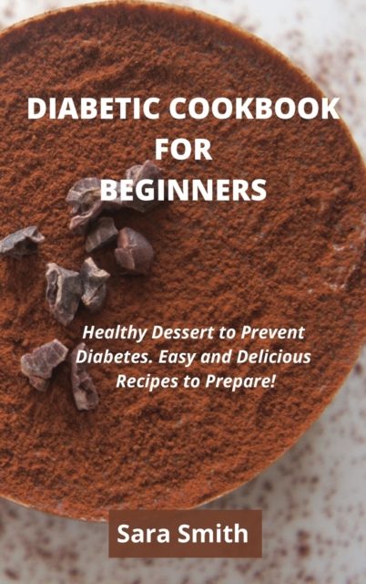 Diabetic Cookbook for Beginners : Healthy Dessert to Prevent Diabetes. Easy and Delicious Recipes to Prepare!, Hardback Book