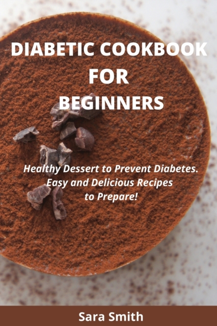 Diabetic Cookbook for Beginners : Healthy Dessert to Prevent Diabetes. Easy and Delicious Recipes to Prepare!, Paperback / softback Book